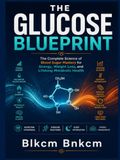 The Glucose Blueprint: The Complete Science of Blood Sugar Mastery for Energy, Weight Loss, and Lifelong Metabolic Health