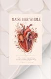 Raise Her Whole: A Four-Chamber Guide for Raising Girls Instead of Piecing Together Women
