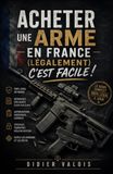 Acheter une Arme en France (Légalement!) C'est Facile !: Le guide complet de la législation française, obtenir une licence de tir sportif ou chasse. Acheter, détenir, transporter une arme légalement