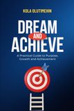 Dream and Achieve: A Practical Guide to Purpose, Growth and Achievement