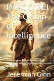 IMAGO DEI The Origin of Intelligence: What Scripture Reveals About Artificial Intelligence, Human Dignity, and the Future of Minds