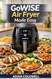 GoWISE Air Fryer Made Easy: Your Complete Guide to Cooking, Tips, +20 Delicious Recipes with the 1700-Watt 5.8-QT 8-in-1 Digital Air Fryer