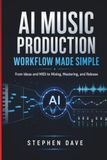 AI MUSIC PRODUCTION WORKFLOW MADE SIMPLE: From Ideas and MIDI to Mixing, Mastering, and Release