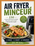 AIR FRYER MINCEUR: 150 recettes délicieuses et faciles pour une cuisine légère sans sacrifier le goût