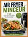 AIR FRYER MINCEUR: 150 recettes délicieuses et faciles pour une cuisine légère sans sacrifier le goût