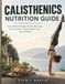 CALISTHENICS NUTRITION GUIDE: Eat to Build Strength, Fuel Performance, Recover Faster, and Develop a Lean, Powerful Body