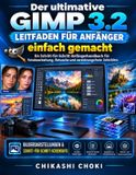 Der GIMP Der ultimative GIMP 3.2-Leitfaden für Anfänger einfach gemacht: Ein Schritt-für-Schritt-Anfängerhandbuch für Fotobearbeitung, Retusche und zerstörungsfreie Schichten.