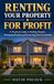 Renting For Profit: A Practical Guide to Finding Tenants, Managing Rentals and Protecting Your Investment