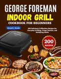 George Foreman Grill d'intérieur Livre de recettes Pour débutants : 200 recettes délicieuses et sans effort pour griller au quotidien, paninis croustillants et repas satisfaisants