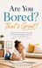 Are You Bored? That’s Great!