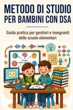 Metodo di Studio per Bambini con DSA: Guida pratica per genitori e insegnanti delle scuole elementari