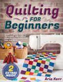 Quilting for Beginners: Simple Projects, Essential Techniques, and Creative Ideas for Gifts, Home, Kids, Pets, and More