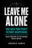 Leave Me Alone: Take Back Your Privacy Without Disappearing — Delete Your Data from People-Search Sites, Stop the Tracking, and Take Back Control