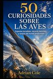50 CURIOSIDADES SOBRE LAS AVES: Especies increíbles, récords naturales y rarezas del mundo emplumado