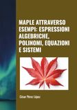 MAPLE ATTRAVERSO ESEMPI: ESPRESSIONI ALGEBRICHE, POLINOMI, EQUAZIONI E SISTEMI