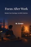 Focus After Work: How to Reclaim Your Evenings and Live More Deliberately After the Workday Ends