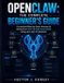 Openclaw: The Complete Beginner's Guide: Your Personal AI Assistant, The Step-by-Step Journey to Going From Zero to Fully Automated