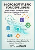 Microsoft Fabric for Developers: Mastering APIs, Integration, GitHub, DevOps, and Enterprise-Grade CI/CD Workflows: A Practical Guide to Building, Deploying, and Governing Data & Analytics Solutions