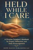 Held While I Care: A Christian Caregiver’s Notebook for Prayers, Reflections, and Daily Encouragement