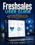 Freshsales User Guide: A Practical Step-by-Step Manual to Master CRM, Manage Leads and Deals, Automate Sales Workflows, Use AI Tools, and Grow Customer Relationships