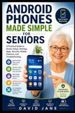 Android Phones Made Simple for Seniors: A Practical Guide to Device Setup, Settings, Apps, Security, Hidden Features, and Troubleshooting