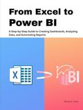 From Excel to Power BI: A Step-by-Step Guide to Creating Dashboards, Analyzing Data, and Automating Reports