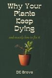 Why Your Plants Keep Dying: And Exactly How to Fix It — A Self-Taught Plant Killer's Honest Guide to Keeping Houseplants, Succulents & Indoor Plants Actually Alive