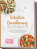 Intuitive Ernährung Kochbuch: Die leckersten Rezepte für jeden Geschmack - essen ohne Diätzwang für mehr Energie & Wohlbefinden - inkl. 30-Tage-Ernährungsplan, Brote, Dips & Aufstriche, Snacks