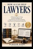 How AI Can Help Lawyers: A Practical Guide to Using Artificial Intelligence for Legal Research, Document Drafting, Client Service & Professional Productivity