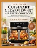 The Cuisinart The Ultimate Cuisinart ClearView 4QT Air Fryer Cookbook: 68 Foolproof, See-Through-Basket Recipes for Crispier Results, Zero Guesswork, and Effortless Everyday Meals