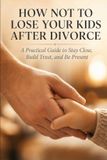 How Independently Published How Not to Lose Your Kids After Divorce