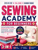 Sewing Academy for Beginners: From Your First Stitch to Creating Beautiful Clothes, Gifts & Home Décor You'll Be Proud Of | A Full-Color Step-by-Step Guide That Makes Sewing Simple, Relaxing & Fun