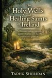 The Holy Wells and Healing Saints of Ireland: Wells, cures, votive customs, pattern routes, and the ethics of petition and gratitude