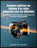 Comment maîtriser les réglages d'un reflex numérique pour les débutants: Le guide essentiel étape par étape pour les nouveaux photographes