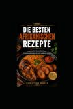 Afrikanische Küche: Von Marokko bis Südafrika — 26 Traditionelle Rezepte mit Leicht Erhältlichen Zutaten