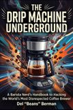 The Drip Machine Underground: A Barista Nerd's Handbook to Hacking the World's Most Disrespected Coffee Brewer