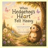 When Hedgehog's Heart Felt Heavy: A gentle story about big feelings, memories, and love that stays.