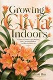 Growing Independently Published Growing Clivia Indoors: A Practical Guide to Light, Watering, Root Care, Seasonal Rest, and Reliable Flowering Paperback