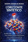 L'Orizzonte Sintetico: Dal 2029 al 2046: Come l'intelligenza artificiale cambierà il lavoro, l'amore, la politica e il senso della vita. Un viaggio nel futuro che è già iniziato.