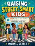 Raising Street-Smart Kids: 200+ Practical Lessons to Build Confidence and Good Judgment, Stay Safe, and Prepare Kids for the Real World
