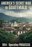 AMERICA'S SECRET WAR IN GUATEMALA: 1954 — Operation PBSUCCESS and the Coup That Cursed a Nation
