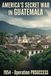 AMERICA'S SECRET WAR IN GUATEMALA: 1954 — Operation PBSUCCESS and the Coup That Cursed a Nation