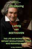 Introducing Ludwig van Beethoven: THE LIFE AND WORKS OF THE DEFIANT REVOLUTIONARY GENIUS WHO RESHAPED SOUND