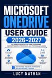 Microsoft Onedrive User Guide 2026-2027: Master Cloud Storage, File Syncing, Secure Sharing, Automatic Backup, Collaboration & Cross-Device Access
