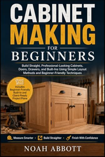 CABINET MAKING FOR BEGINNERS: Build Straight, Professional-Looking Cabinets, Doors, Drawers, and Built-Ins Using Simple Layout Methods and Beginner-Friendly Techniques
