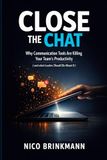 Close the Chat: Why Communication Tools Are Killing Your Teams Productivity (and what Leaders Should Do About It) - A Practical Guide for Leaders in the Digital Age