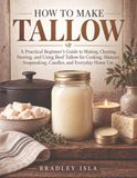 HOW TO MAKE TALLOW: A Practical Beginner’s Guide to Making, Cleaning, Storing, and Using Beef Tallow for Cooking, Skincare, Soapmaking, Candles, and Everyday Home Use