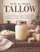 HOW TO MAKE TALLOW: A Practical Beginner’s Guide to Making, Cleaning, Storing, and Using Beef Tallow for Cooking, Skincare, Soapmaking, Candles, and Everyday Home Use