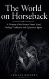 The Independently Published The World on Horseback: A History of the Human Horse Bond, Riding Traditions, and Equestrian Sport Paperback