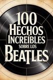 100 Hechos Increíbles Sobre Los Beatles: Historia, música y secretos de la banda más famosa